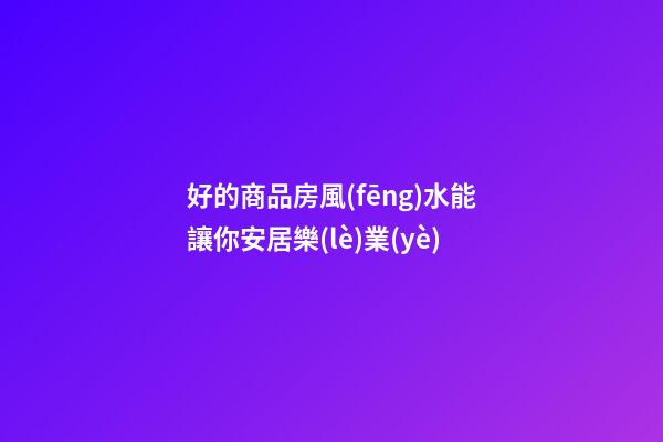 好的商品房風(fēng)水能讓你安居樂(lè)業(yè)