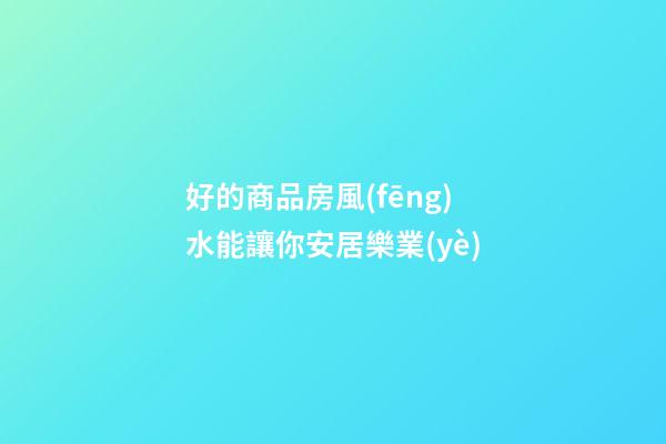 好的商品房風(fēng)水能讓你安居樂業(yè)