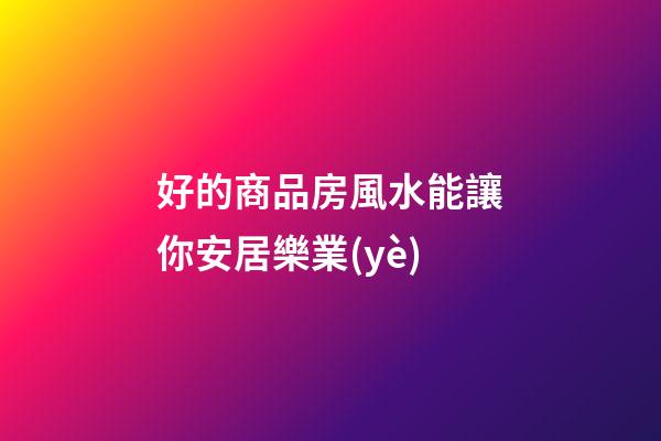 好的商品房風水能讓你安居樂業(yè)