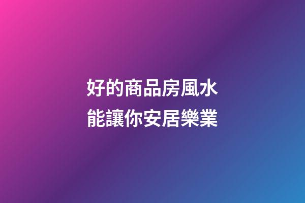 好的商品房風水能讓你安居樂業