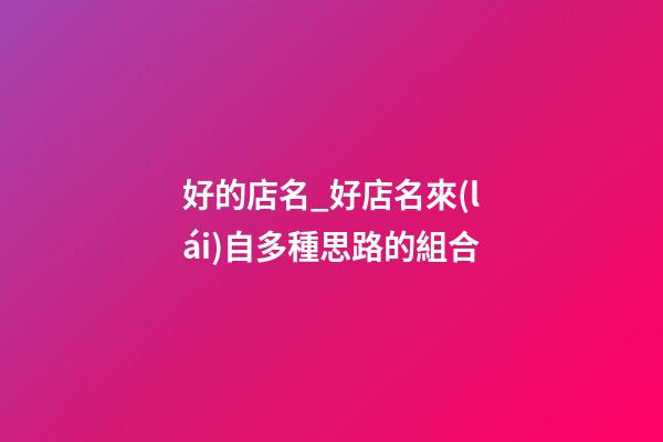 好的店名_好店名來(lái)自多種思路的組合-第1張-店鋪起名-玄機(jī)派