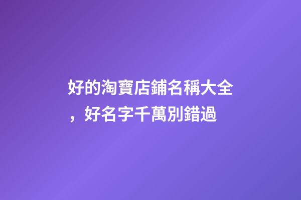 好的淘寶店鋪名稱大全，好名字千萬別錯過-第1張-店鋪起名-玄機(jī)派