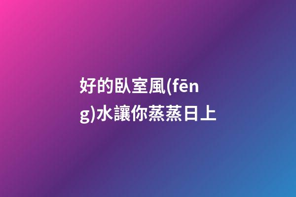 好的臥室風(fēng)水讓你蒸蒸日上