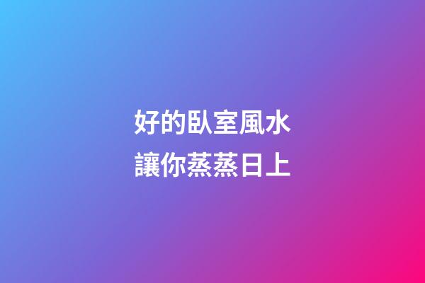好的臥室風水讓你蒸蒸日上