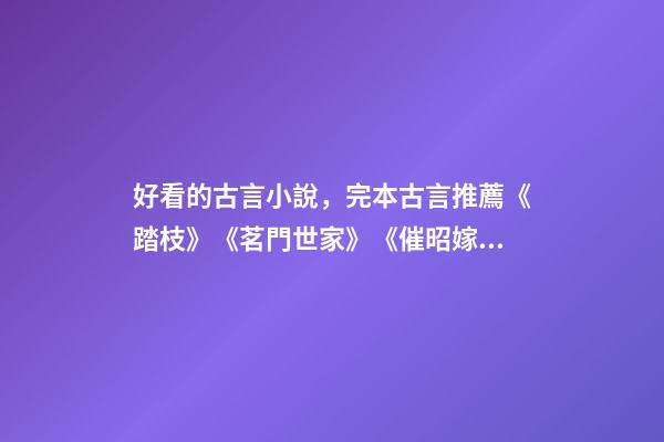 好看的古言小說，完本古言推薦《踏枝》《茗門世家》《催昭嫁》都好看-第1張-觀點(diǎn)-玄機(jī)派