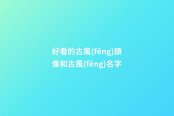 好看的古風(fēng)頭像和古風(fēng)名字(好看的古風(fēng)頭像有哪些)-第1張-寶寶起名-玄機(jī)派