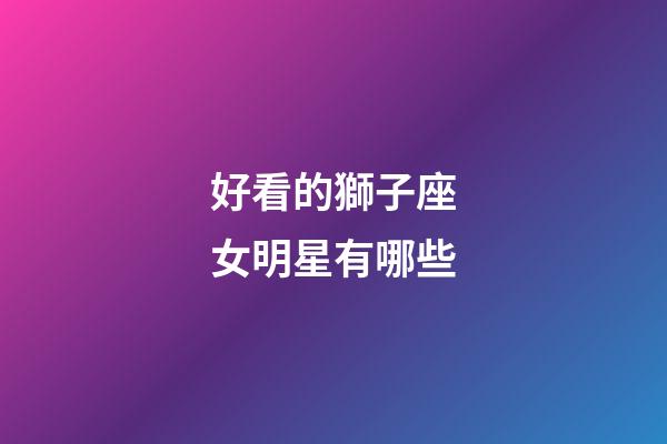 好看的獅子座女明星有哪些-第1張-星座運勢-玄機派