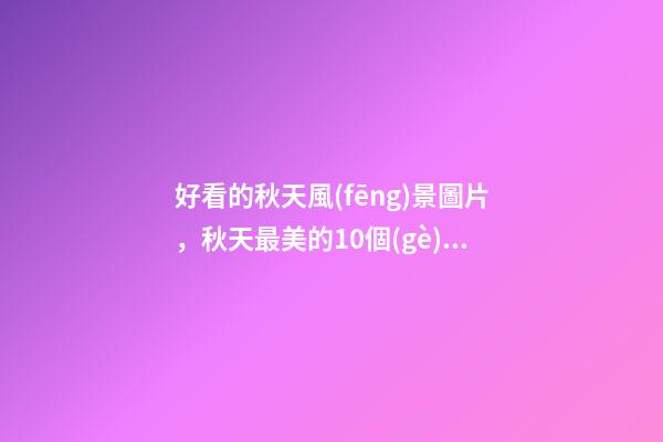 好看的秋天風(fēng)景圖片，秋天最美的10個(gè)瞬間-第1張-觀點(diǎn)-玄機(jī)派