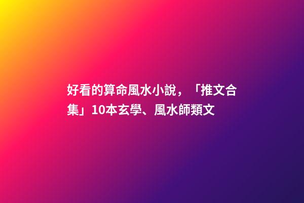 好看的算命風水小說，「推文合集」10本玄學、風水師類文-第1張-觀點-玄機派