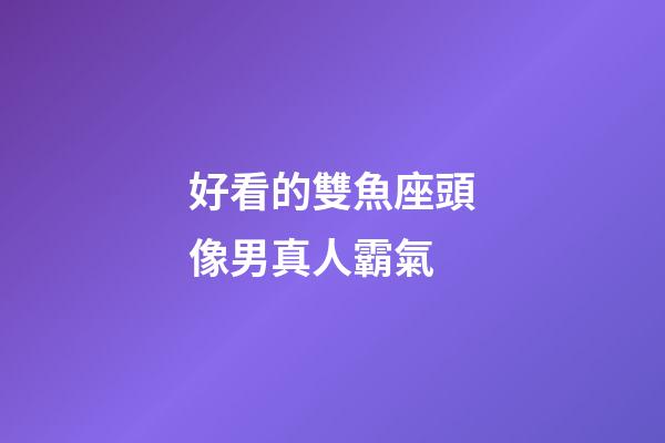 好看的雙魚座頭像男真人霸氣-第1張-星座運勢-玄機派