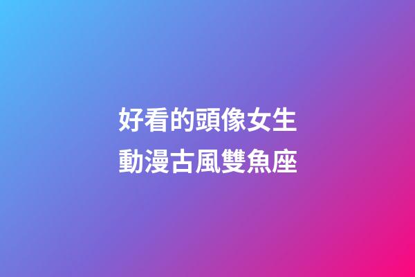 好看的頭像女生動漫古風雙魚座-第1張-星座運勢-玄機派
