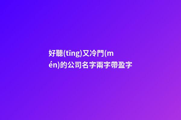 好聽(tīng)又冷門(mén)的公司名字兩字帶盈字-第1張-公司起名-玄機(jī)派