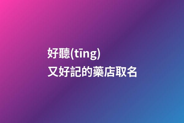 好聽(tīng)又好記的藥店取名