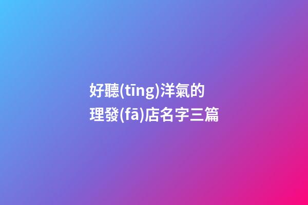 好聽(tīng)洋氣的理發(fā)店名字三篇-第1張-店鋪起名-玄機(jī)派