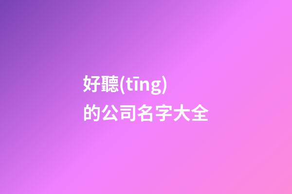 好聽(tīng)的公司名字大全-第1張-公司起名-玄機(jī)派