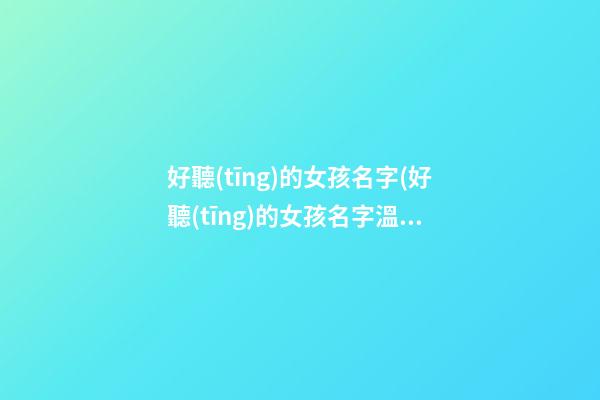 好聽(tīng)的女孩名字(好聽(tīng)的女孩名字溫婉大氣)
