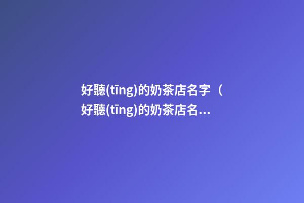 好聽(tīng)的奶茶店名字（好聽(tīng)的奶茶店名字簡(jiǎn)約）