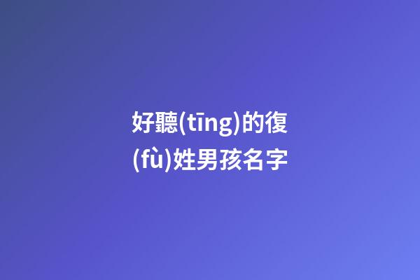 好聽(tīng)的復(fù)姓男孩名字(好聽(tīng)的復(fù)姓男孩名字兩個(gè)字)