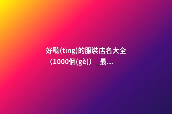 好聽(tīng)的服裝店名大全（1000個(gè)）_最好聽(tīng)的服裝店名1000個(gè)(推薦)-第1張-店鋪起名-玄機(jī)派