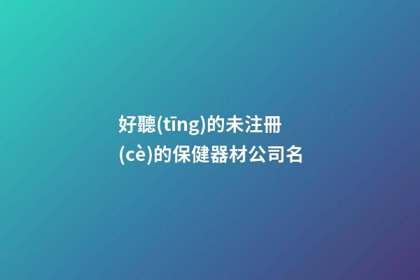 好聽(tīng)的未注冊(cè)的保健器材公司名-第1張-公司起名-玄機(jī)派