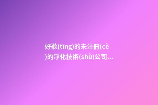 好聽(tīng)的未注冊(cè)的凈化技術(shù)公司名-第1張-公司起名-玄機(jī)派