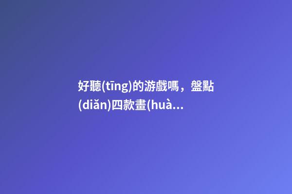 好聽(tīng)的游戲嗎，盤點(diǎn)四款畫(huà)質(zhì)超好