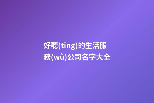 好聽(tīng)的生活服務(wù)公司名字大全