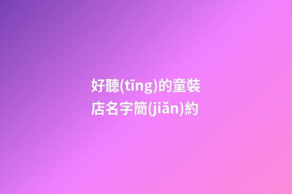 好聽(tīng)的童裝店名字簡(jiǎn)約-第1張-店鋪起名-玄機(jī)派