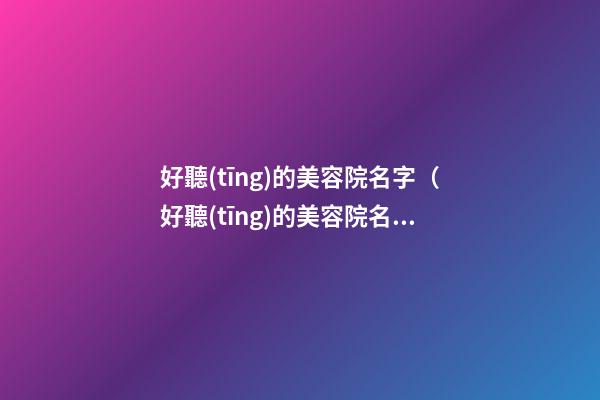 好聽(tīng)的美容院名字（好聽(tīng)的美容院名字高大上）