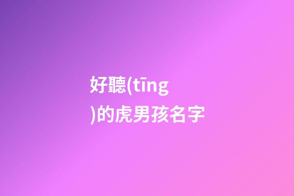 好聽(tīng)的虎男孩名字(好聽(tīng)的虎男孩名字大全)-第1張-男孩起名-玄機(jī)派