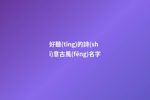 好聽(tīng)的詩(shī)意古風(fēng)名字(清冷到極致的古風(fēng)名字)-第1張-寶寶起名-玄機(jī)派