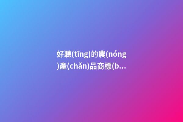 好聽(tīng)的農(nóng)產(chǎn)品商標(biāo)名字