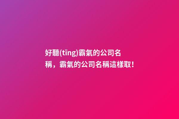 好聽(tīng)霸氣的公司名稱，霸氣的公司名稱這樣取！