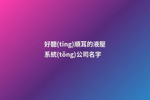 好聽(tīng)順耳的液壓系統(tǒng)公司名字-第1張-公司起名-玄機(jī)派