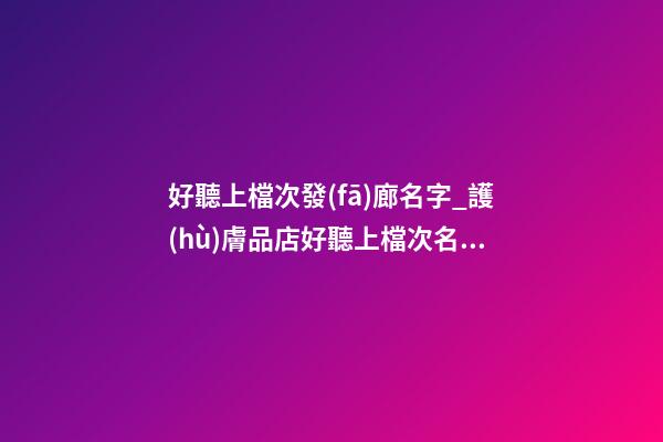 好聽上檔次發(fā)廊名字_護(hù)膚品店好聽上檔次名字-第1張-店鋪起名-玄機(jī)派