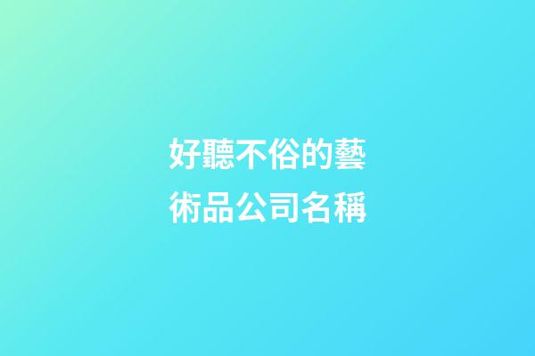 好聽不俗的藝術品公司名稱-第1張-公司起名-玄機派