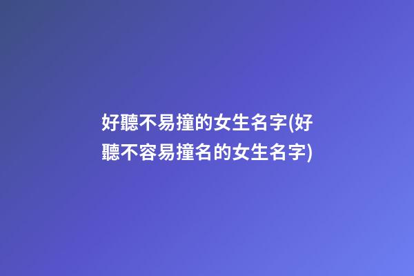 好聽不易撞的女生名字(好聽不容易撞名的女生名字)