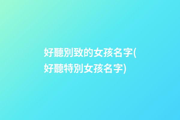 好聽別致的女孩名字(好聽特別女孩名字)