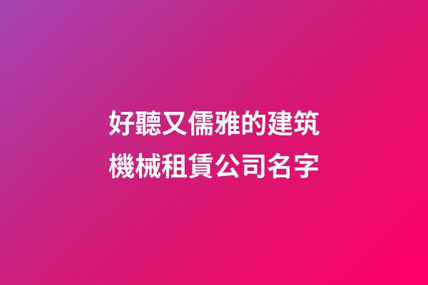 好聽又儒雅的建筑機械租賃公司名字-第1張-公司起名-玄機派