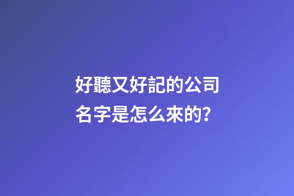 好聽又好記的公司名字是怎么來的？-第1張-公司起名-玄機(jī)派