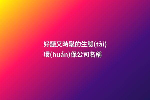 好聽又時髦的生態(tài)環(huán)保公司名稱-第1張-公司起名-玄機(jī)派