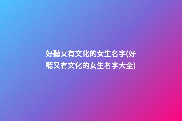 好聽又有文化的女生名字(好聽又有文化的女生名字大全)