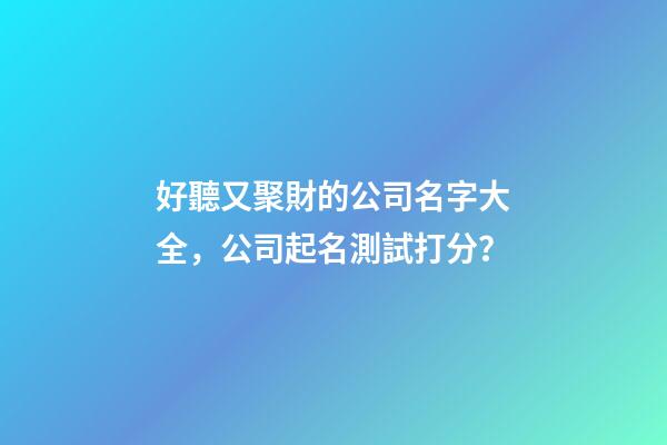 好聽又聚財的公司名字大全，公司起名測試打分？-第1張-公司起名-玄機派