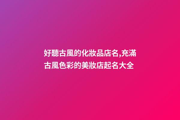 好聽古風的化妝品店名,充滿古風色彩的美妝店起名大全-第1張-店鋪起名-玄機派