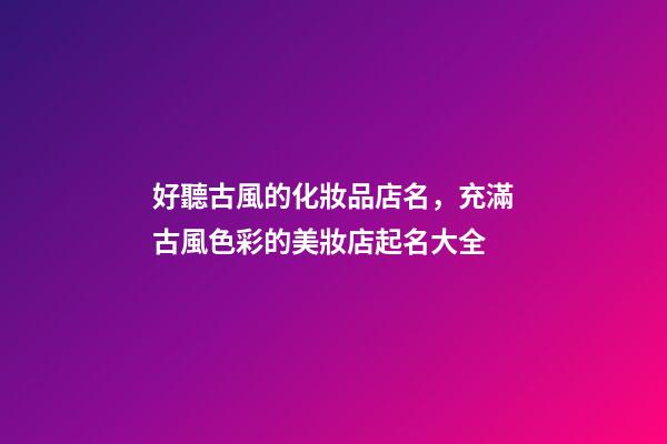 好聽古風的化妝品店名，充滿古風色彩的美妝店起名大全-第1張-店鋪起名-玄機派