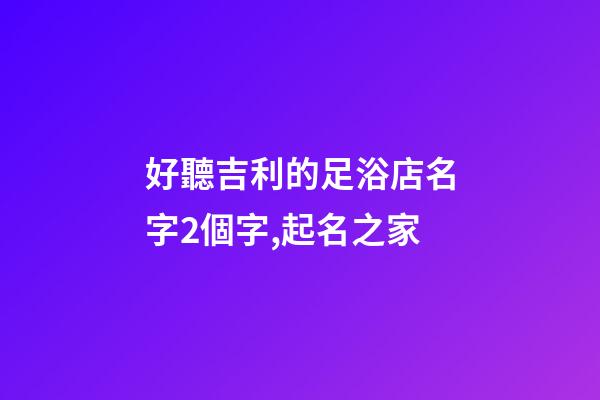 好聽吉利的足浴店名字2個字,起名之家-第1張-店鋪起名-玄機派