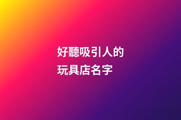 好聽吸引人的玩具店名字