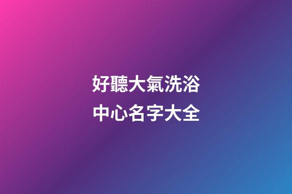 好聽大氣洗浴中心名字大全