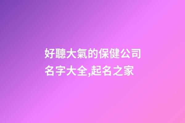 好聽大氣的保健公司名字大全,起名之家-第1張-公司起名-玄機派