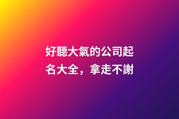 好聽大氣的公司起名大全，拿走不謝-第1張-公司起名-玄機派